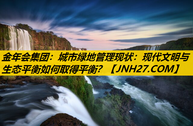 城市绿地管理现状：现代文明与生态平衡如何取得平衡？